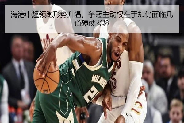 海港中超领跑形势升温，争冠主动权在手却仍面临几道硬仗考验