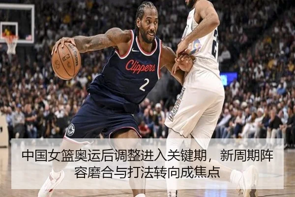 中国女篮奥运后调整进入关键期，新周期阵容磨合与打法转向成焦点